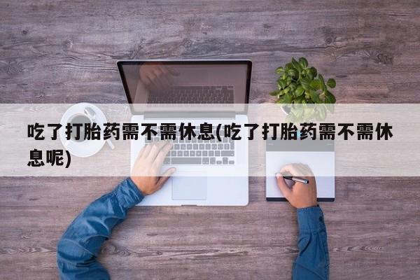 网上米非司酮片米索前列醇在线下单购买吃了打胎药需不需休息(吃了打胎药需不需休息呢)