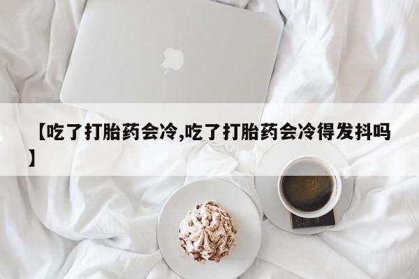 网上米非司酮片米索前列醇在线下单购买【吃了打胎药会冷,吃了打胎药会冷得发抖吗】