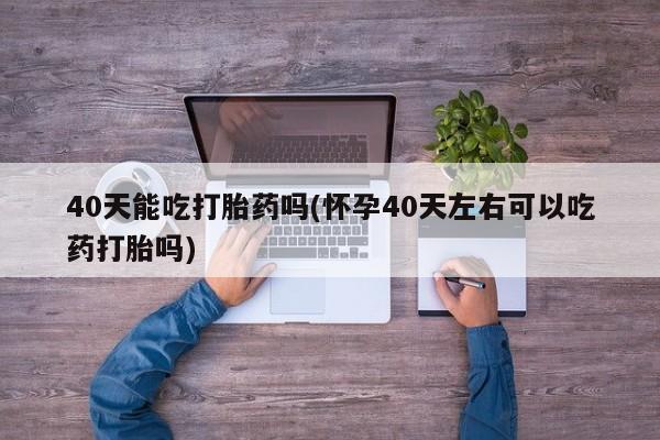 网上米非司酮片米索前列醇在线下单购买40天能吃打胎药吗(怀孕40天左右可以吃药打胎吗)
