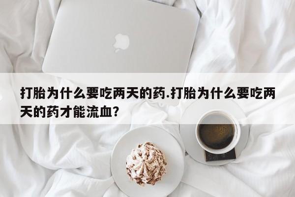 网上米非司酮片米索前列醇在线下单购买打胎为什么要吃两天的药.打胎为什么要吃两天的药才能流血？