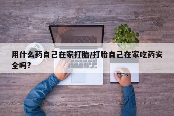 网上米非司酮片米索前列醇在线下单购买用什么药自己在家打胎/打胎自己在家吃药安全吗?