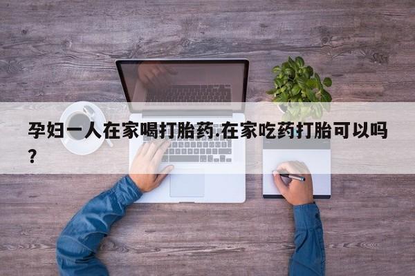 网上米非司酮片米索前列醇在线下单购买孕妇一人在家喝打胎药.在家吃药打胎可以吗？