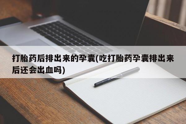 网上米非司酮片米索前列醇在线下单购买打胎药后排出来的孕囊(吃打胎药孕囊排出来后还会出血吗)