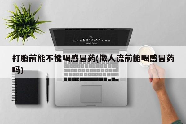 网上米非司酮片米索前列醇在线下单购买打胎前能不能喝感冒药(做人流前能喝感冒药吗)