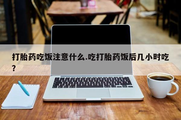 网上米非司酮片米索前列醇在线下单购买打胎药吃饭注意什么.吃打胎药饭后几小时吃？