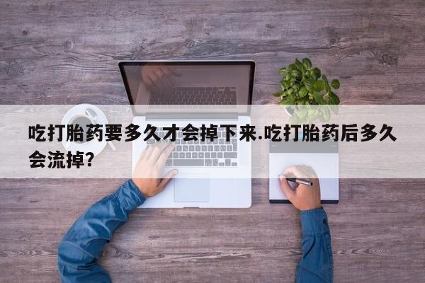 网上米非司酮片米索前列醇在线下单购买吃打胎药要多久才会掉下来.吃打胎药后多久会流掉？