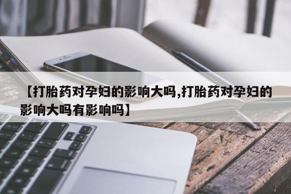 网上米非司酮片米索前列醇在线下单购买【打胎药对孕妇的影响大吗,打胎药对孕妇的影响大吗有影响吗】