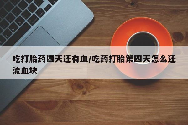网上米非司酮片米索前列醇在线下单购买吃打胎药四天还有血/吃药打胎第四天怎么还流血块