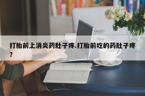 网上米非司酮片米索前列醇在线下单购买打胎前上消炎药肚子疼.打胎前吃的药肚子疼？