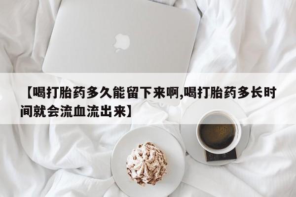 网上米非司酮片米索前列醇在线下单购买【喝打胎药多久能留下来啊,喝打胎药多长时间就会流血流出来】