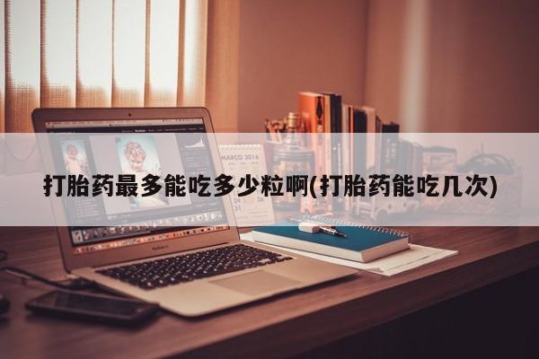 网上米非司酮片米索前列醇在线下单购买打胎药最多能吃多少粒啊(打胎药能吃几次)