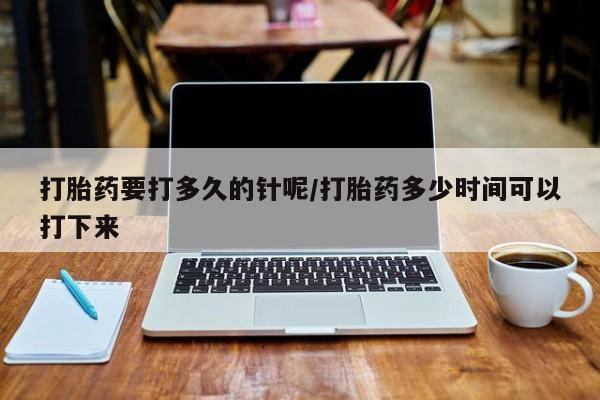 网上米非司酮片米索前列醇在线下单购买打胎药要打多久的针呢/打胎药多少时间可以打下来