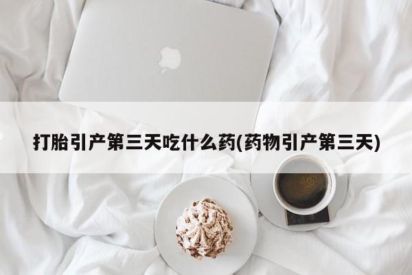 网上米非司酮片米索前列醇在线下单购买打胎引产第三天吃什么药(药物引产第三天)