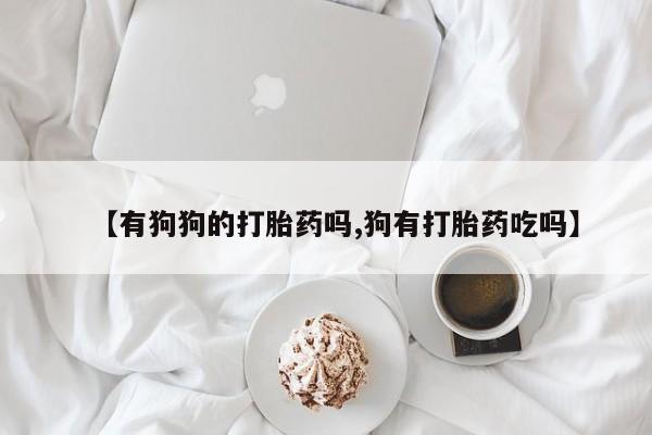网上米非司酮片米索前列醇在线下单购买【有狗狗的打胎药吗,狗有打胎药吃吗】