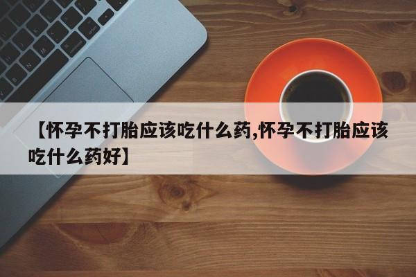 网上米非司酮片米索前列醇在线下单购买【怀孕不打胎应该吃什么药,怀孕不打胎应该吃什么药好】