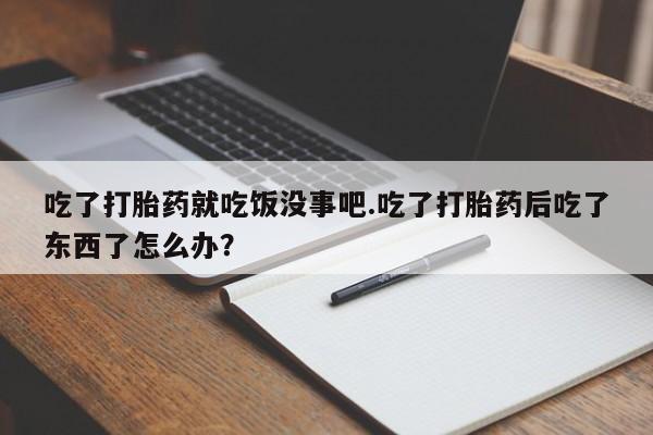 网上米非司酮片米索前列醇在线下单购买吃了打胎药就吃饭没事吧.吃了打胎药后吃了东西了怎么办？