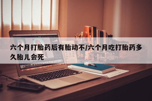 网上米非司酮片米索前列醇在线下单购买六个月打胎药后有胎动不/六个月吃打胎药多久胎儿会死