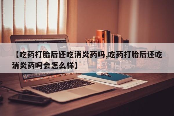网上米非司酮片米索前列醇在线下单购买【吃药打胎后还吃消炎药吗,吃药打胎后还吃消炎药吗会怎么样】