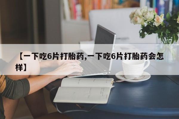 网上米非司酮片米索前列醇在线下单购买【一下吃6片打胎药,一下吃6片打胎药会怎样】