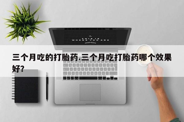网上米非司酮片米索前列醇在线下单购买三个月吃的打胎药.三个月吃打胎药哪个效果好？