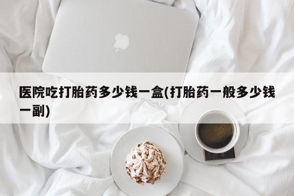 网上米非司酮片米索前列醇在线下单购买医院吃打胎药多少钱一盒(打胎药一般多少钱一副)