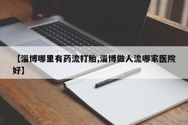 网上米非司酮片米索前列醇在线下单购买【淄博哪里有药流打胎,淄博做人流哪家医院好】