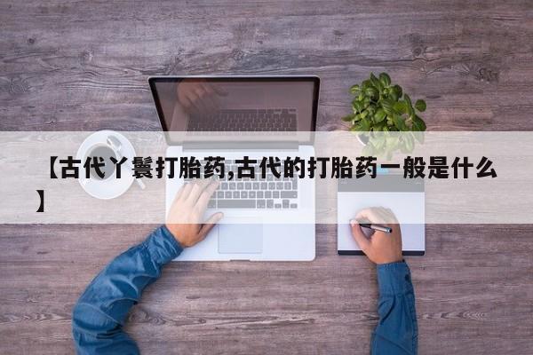网上米非司酮片米索前列醇在线下单购买【古代丫鬟打胎药,古代的打胎药一般是什么】