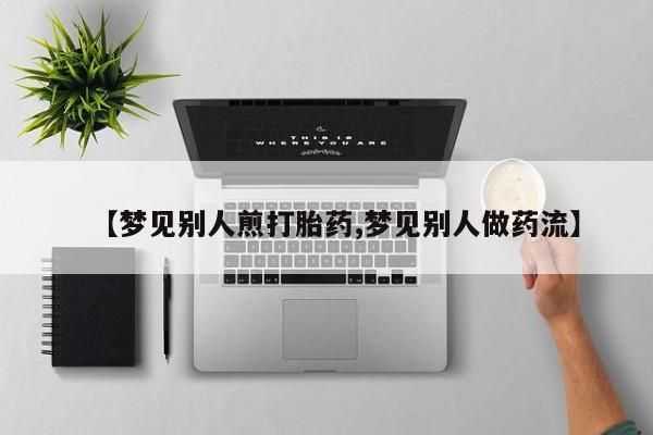 网上米非司酮片米索前列醇在线下单购买【梦见别人煎打胎药,梦见别人做药流】