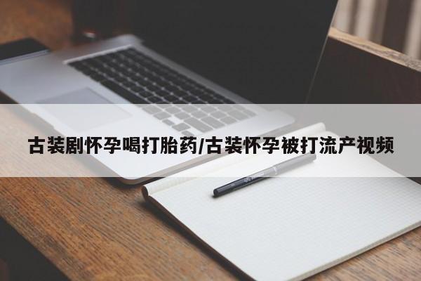 网上米非司酮片米索前列醇在线下单购买古装剧怀孕喝打胎药/古装怀孕被打流产视频