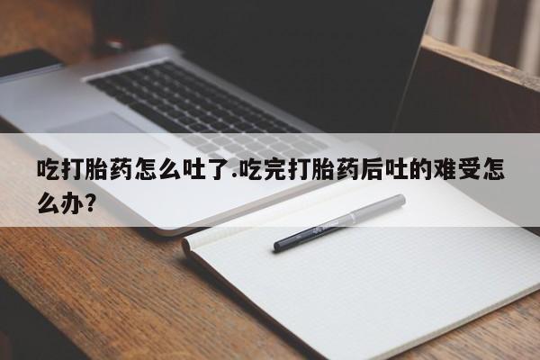 网上米非司酮片米索前列醇在线下单购买吃打胎药怎么吐了.吃完打胎药后吐的难受怎么办？