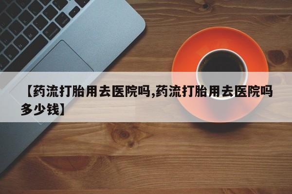 网上米非司酮片米索前列醇在线下单购买【药流打胎用去医院吗,药流打胎用去医院吗多少钱】