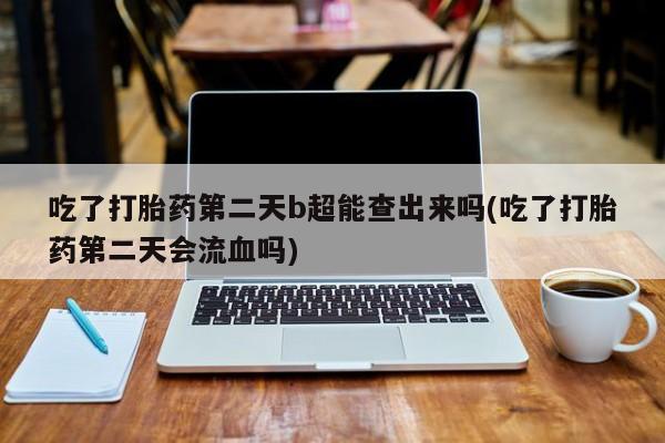 网上米非司酮片米索前列醇在线下单购买吃了打胎药第二天b超能查出来吗(吃了打胎药第二天会流血吗)