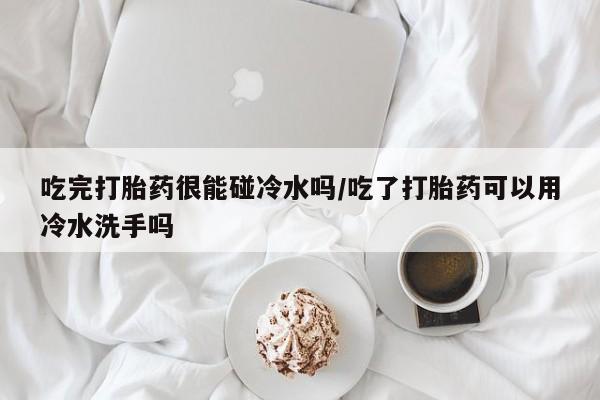 网上米非司酮片米索前列醇在线下单购买吃完打胎药很能碰冷水吗/吃了打胎药可以用冷水洗手吗