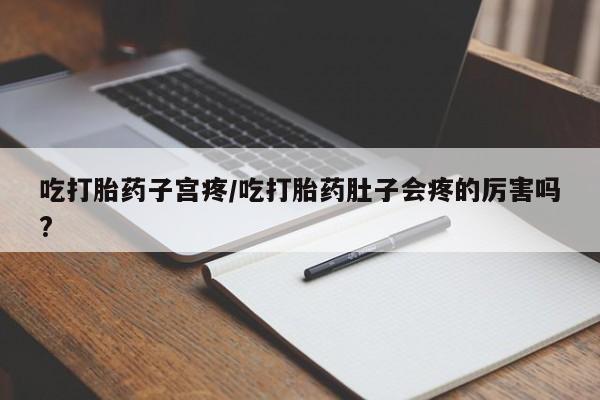 网上米非司酮片米索前列醇在线下单购买吃打胎药子宫疼/吃打胎药肚子会疼的厉害吗?