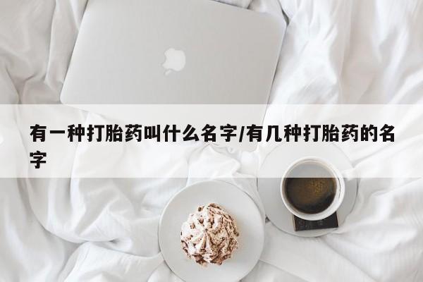网上米非司酮片米索前列醇在线下单购买有一种打胎药叫什么名字/有几种打胎药的名字