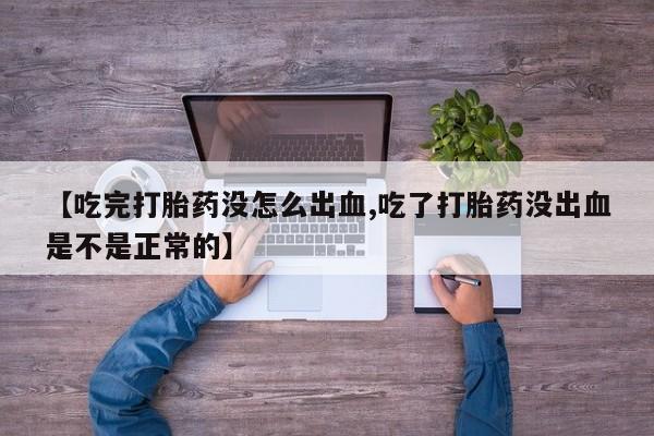 网上米非司酮片米索前列醇在线下单购买【吃完打胎药没怎么出血,吃了打胎药没出血是不是正常的】