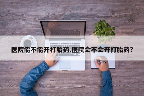 网上米非司酮片米索前列醇在线下单购买医院能不能开打胎药.医院会不会开打胎药？