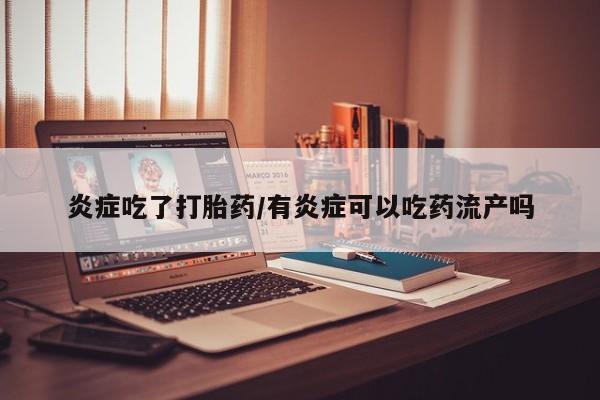 网上米非司酮片米索前列醇在线下单购买炎症吃了打胎药/有炎症可以吃药流产吗