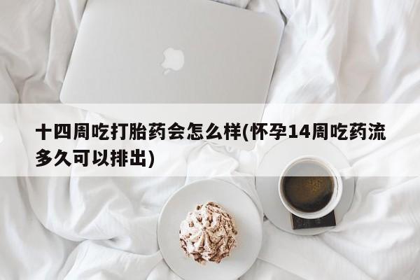 网上米非司酮片米索前列醇在线下单购买十四周吃打胎药会怎么样(怀孕14周吃药流多久可以排出)