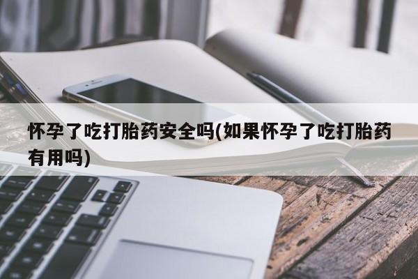 网上米非司酮片米索前列醇在线下单购买怀孕了吃打胎药安全吗(如果怀孕了吃打胎药有用吗)
