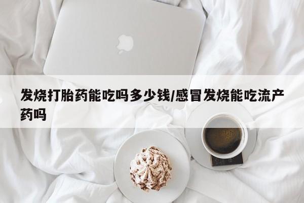 网上米非司酮片米索前列醇在线下单购买发烧打胎药能吃吗多少钱/感冒发烧能吃流产药吗