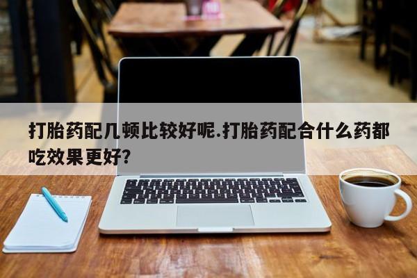 网上米非司酮片米索前列醇在线下单购买打胎药配几顿比较好呢.打胎药配合什么药都吃效果更好？