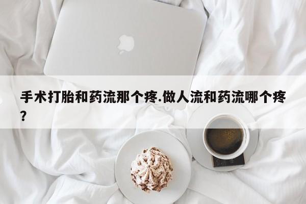 网上米非司酮片米索前列醇在线下单购买手术打胎和药流那个疼.做人流和药流哪个疼？