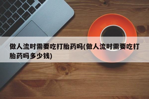 网上米非司酮片米索前列醇在线下单购买做人流时需要吃打胎药吗(做人流时需要吃打胎药吗多少钱)