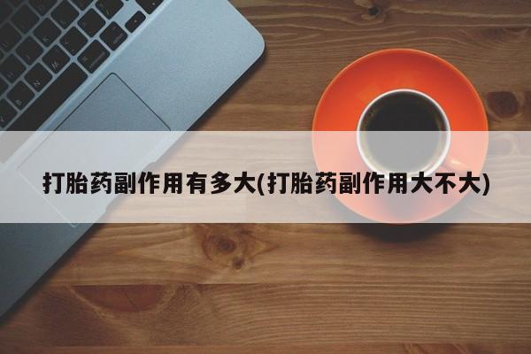 网上米非司酮片米索前列醇在线下单购买打胎药副作用有多大(打胎药副作用大不大)