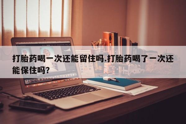 网上米非司酮片米索前列醇在线下单购买打胎药喝一次还能留住吗.打胎药喝了一次还能保住吗？