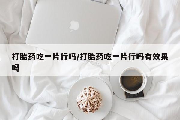 网上米非司酮片米索前列醇在线下单购买打胎药吃一片行吗/打胎药吃一片行吗有效果吗