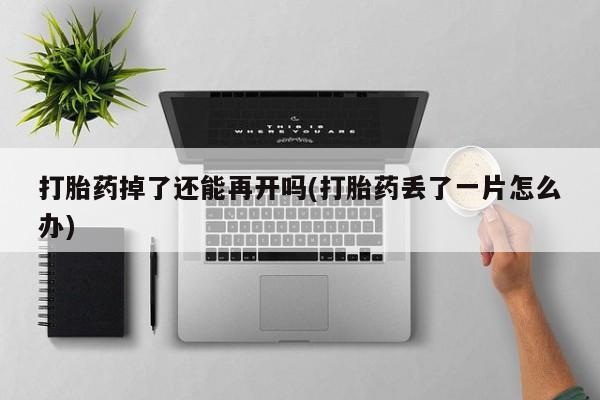 网上米非司酮片米索前列醇在线下单购买打胎药掉了还能再开吗(打胎药丢了一片怎么办)