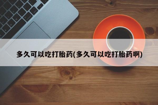 网上米非司酮片米索前列醇在线下单购买多久可以吃打胎药(多久可以吃打胎药啊)