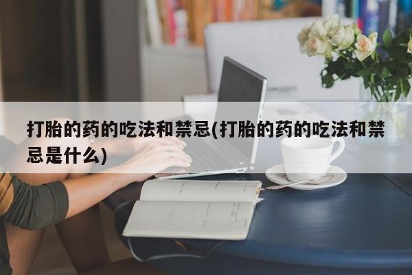 网上米非司酮片米索前列醇在线下单购买打胎的药的吃法和禁忌(打胎的药的吃法和禁忌是什么)